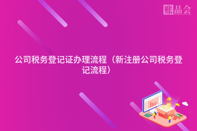 公司税务登记证办理流程（新注册公司税务登记流程）