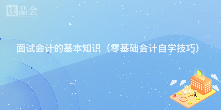 面试会计的基本知识（零基础会计自学技巧）