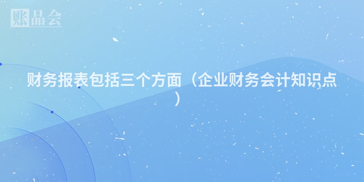 财务报表包括三个方面（企业财务会计知识点）