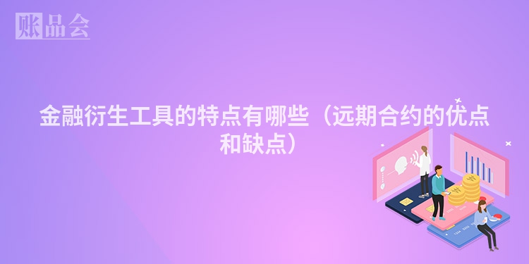 金融衍生工具的特点有哪些（远期合约的优点和缺点）