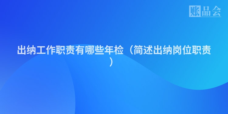 出纳工作职责有哪些年检（简述出纳岗位职责）
