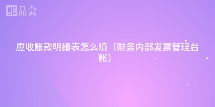 应收账款明细表怎么填（财务内部发票管理台账）