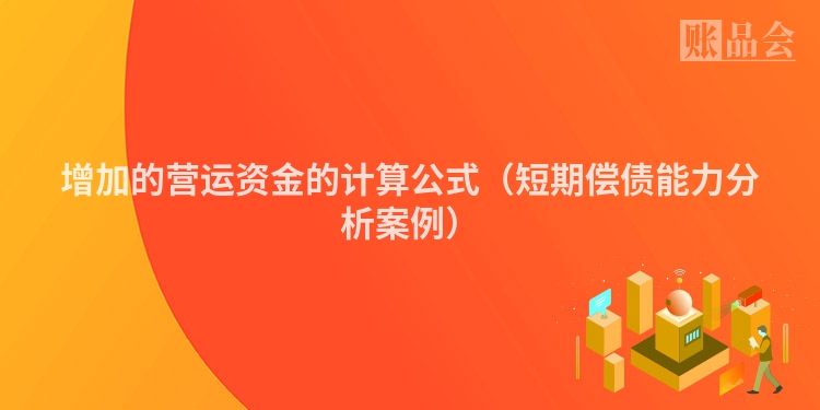 增加的营运资金的计算公式（短期偿债能力分析案例）