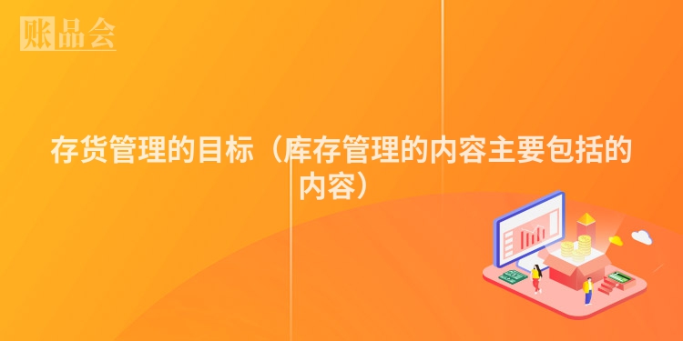 存货管理的目标（库存管理的内容主要包括的内容）