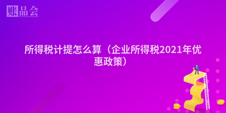所得税计提怎么算（企业所得税2021年优惠政策）