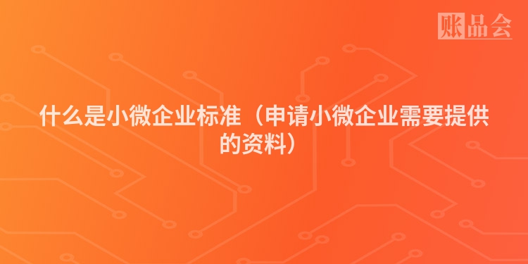 什么是小微企业标准（申请小微企业需要提供的资料）