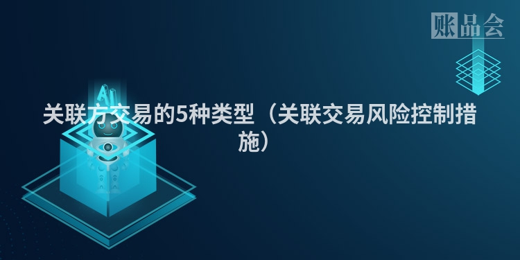 关联方交易的5种类型（关联交易风险控制措施）