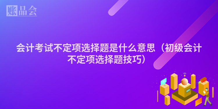 会计考试不定项选择题是什么意思（初级会计不定项选择题技巧）