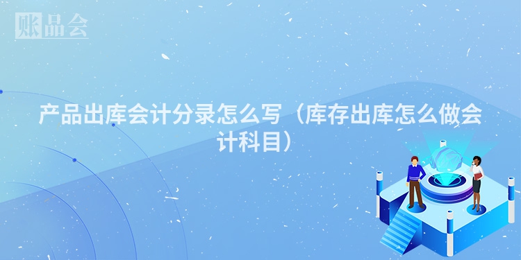 产品出库会计分录怎么写（库存出库怎么做会计科目）
