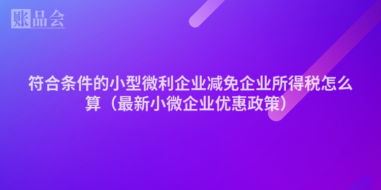 符合条件的小型微利企业减免企业所得税怎么算（最新小微企业优惠政策）