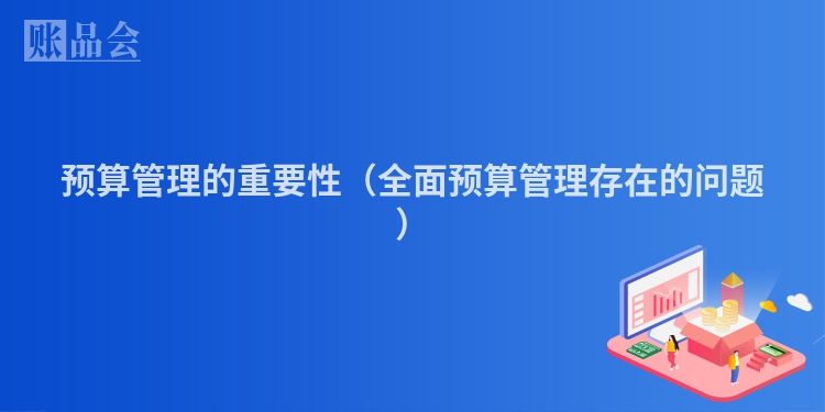 预算管理的重要性（全面预算管理存在的问题）