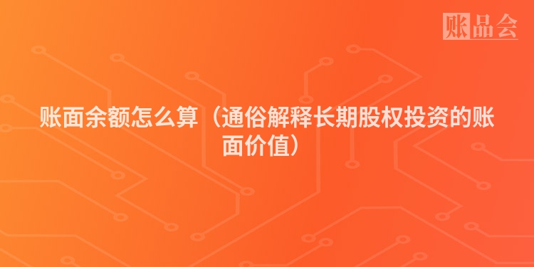 账面余额怎么算（通俗解释长期股权投资的账面价值）