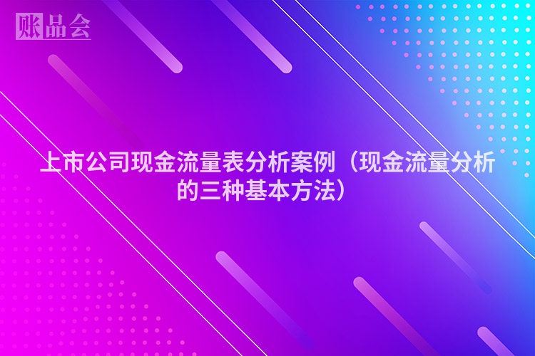 上市公司现金流量表分析案例（现金流量分析的三种基本方法）
