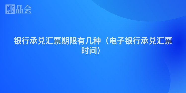 银行承兑汇票期限有几种（电子银行承兑汇票时间）
