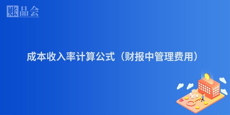 成本收入率计算公式（财报中管理费用）