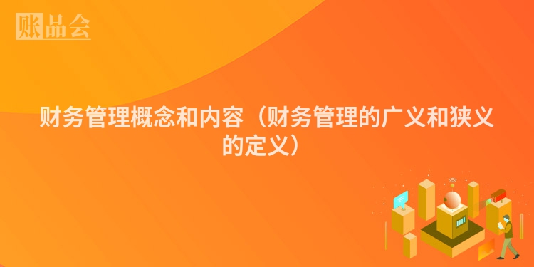 财务管理概念和内容（财务管理的广义和狭义的定义）