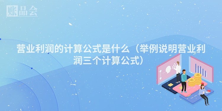 营业利润的计算公式是什么（举例说明营业利润三个计算公式）