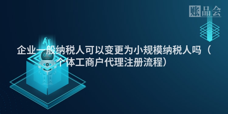 企业一般纳税人可以变更为小规模纳税人吗（个体工商户代理注册流程）