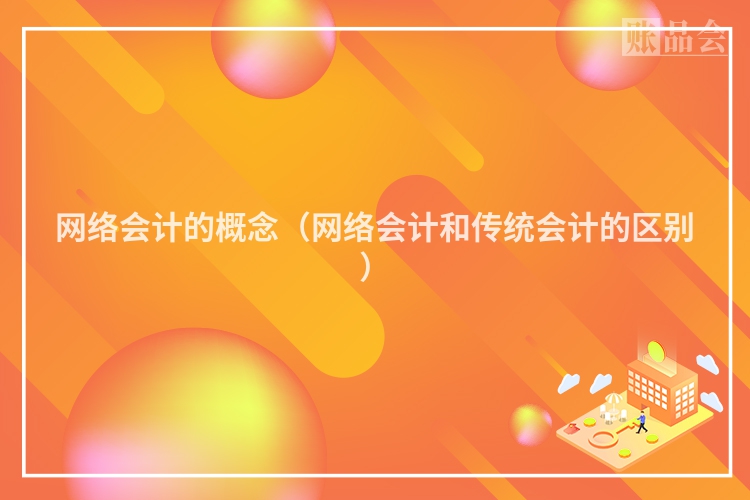 网络会计的概念（网络会计和传统会计的区别）