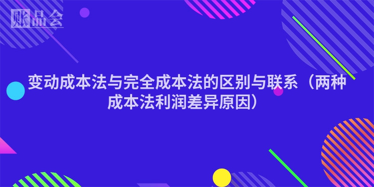 变动成本法与完全成本法的区别与联系(两种成本法利润差异原因)