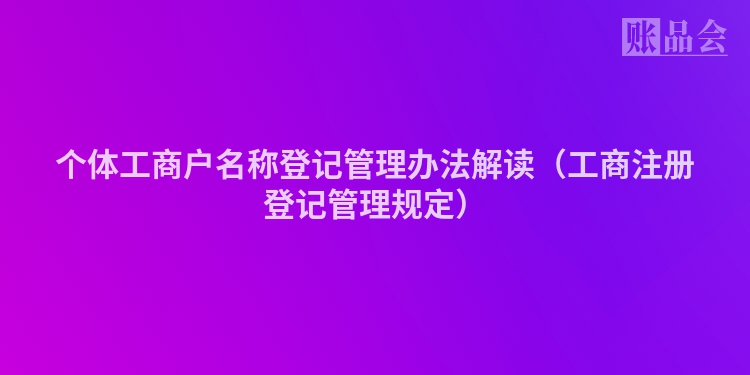 个体工商户名称登记管理办法解读（工商注册登记管理规定）