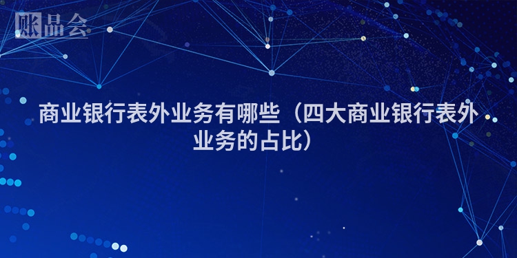 商业银行表外业务有哪些（四大商业银行表外业务的占比）