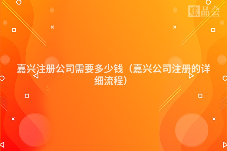 嘉兴注册公司需要多少钱(嘉兴公司注册的详细流程)