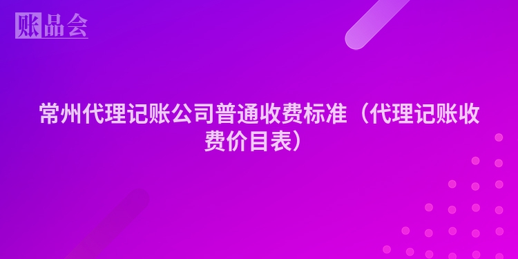 常州代理记账公司普通收费标准（代理记账收费价目表）
