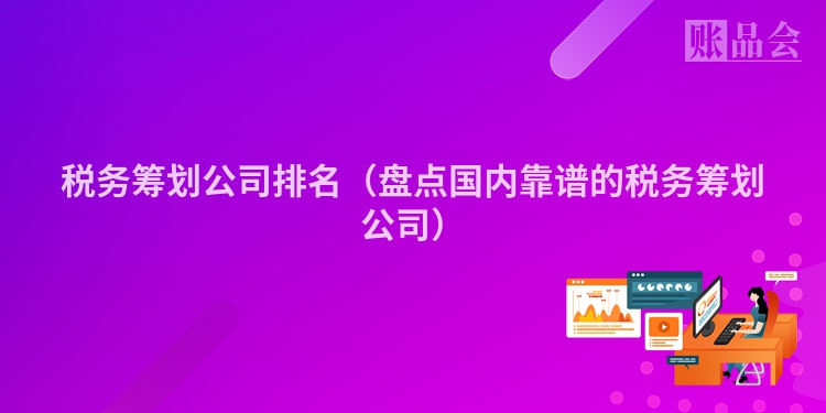 税务筹划公司排名（盘点国内靠谱的税务筹划公司）