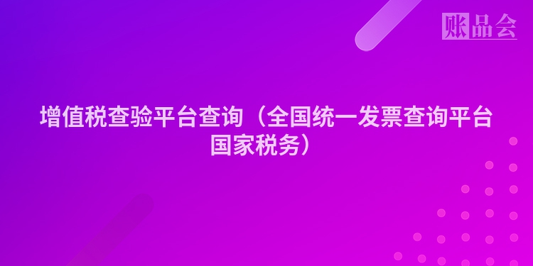 增值税查验平台查询（全国统一发票查询平台国家税务）