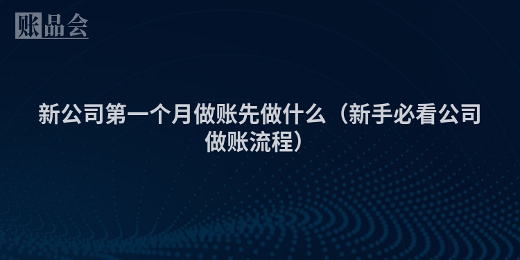 新公司第一个月做账先做什么（新手必看公司做账流程）