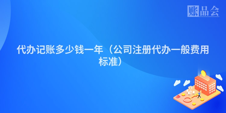 代办记账多少钱一年（公司注册代办一般费用标准）