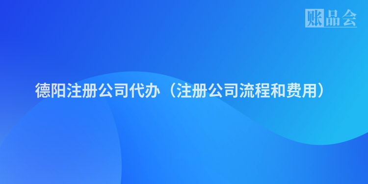 德阳注册公司代办（注册公司流程和费用）