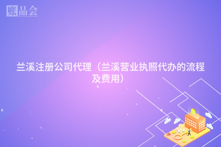 兰溪注册公司代理（兰溪营业执照代办的流程及费用）