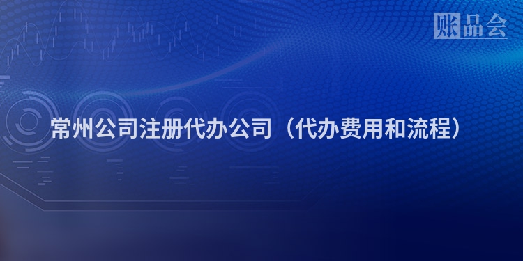 常州公司注册代办公司（代办费用和流程）