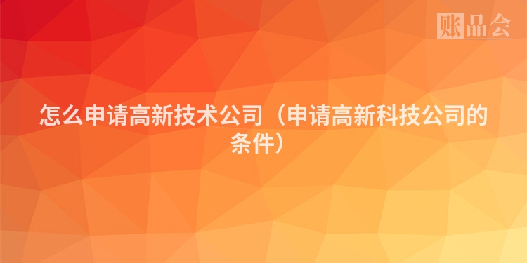 怎么申请高新技术公司（申请高新科技公司的条件）