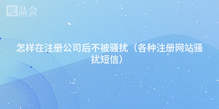 怎样在注册公司后不被骚扰（各种注册网站骚扰短信）