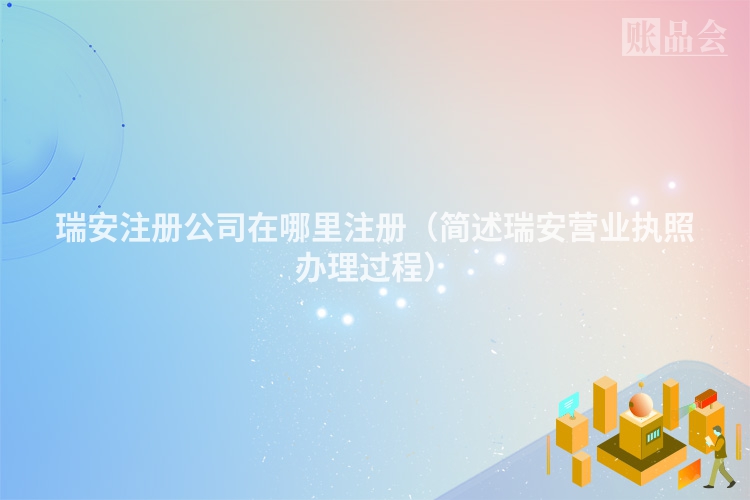 瑞安注册公司在哪里注册（简述瑞安营业执照办理过程）