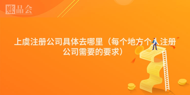上虞注册公司具体去哪里(每个地方个人注册公司需要的要求)