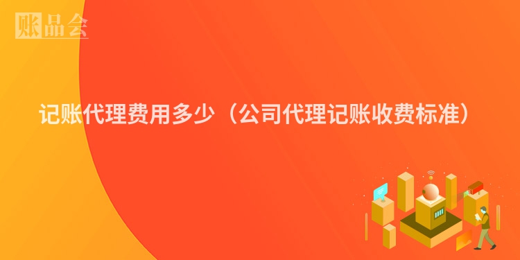 记账代理费用多少（公司代理记账收费标准）