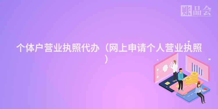 个体户营业执照代办（网上申请个人营业执照）