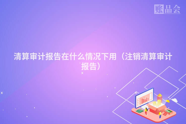清算审计报告在什么情况下用（注销清算审计报告）