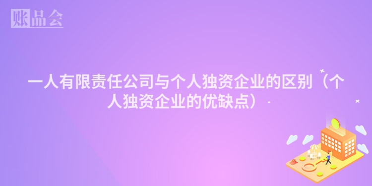 一人有限责任公司与个人独资企业的区别（个人独资企业的优缺点）