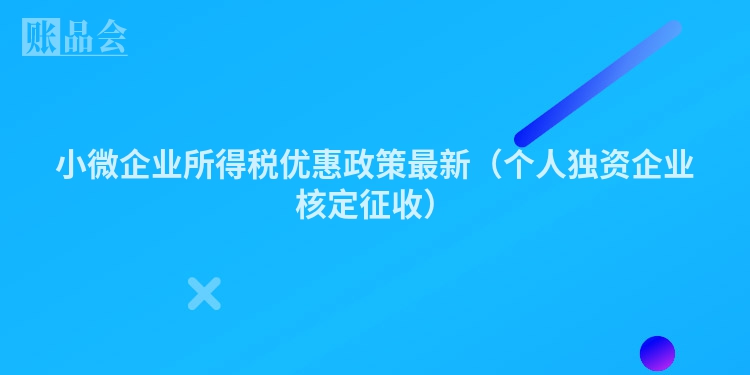 小微企业所得税优惠政策最新(个人独资企业核定征收)