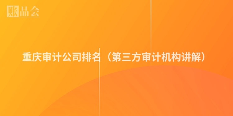 重庆审计公司排名（第三方审计机构讲解）