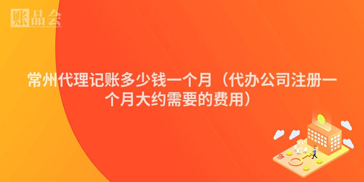 常州代理记账多少钱一个月（代办公司注册一个月大约需要的费用）