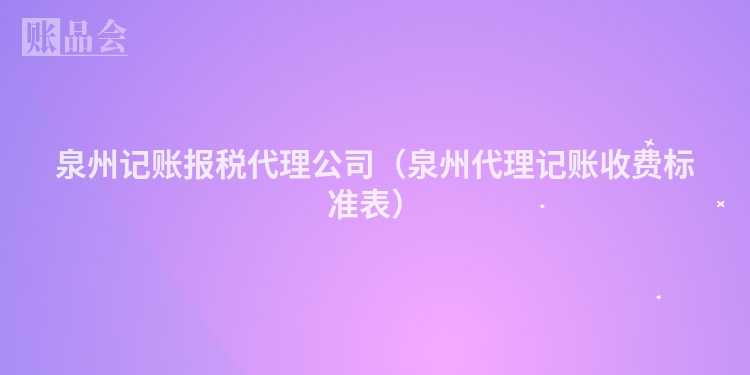 泉州记账报税代理公司（泉州代理记账收费标准表）