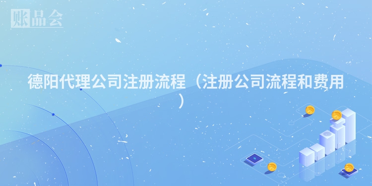 德阳代理公司注册流程（注册公司流程和费用）