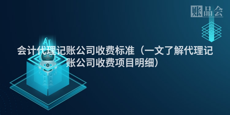会计代理记账公司收费标准（一文了解代理记账公司收费项目明细）