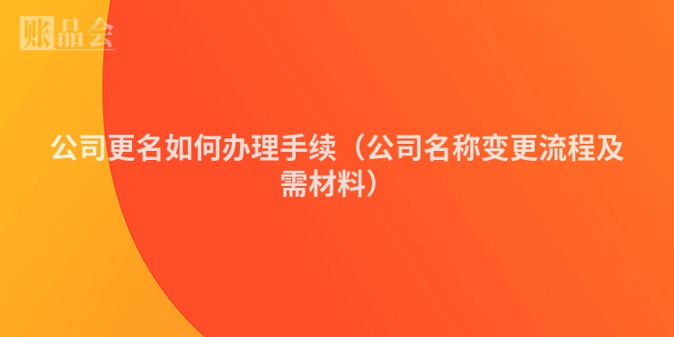 公司更名如何办理手续（公司名称变更流程及需材料）